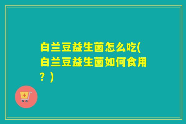 白兰豆益生菌怎么吃(白兰豆益生菌如何食用？)