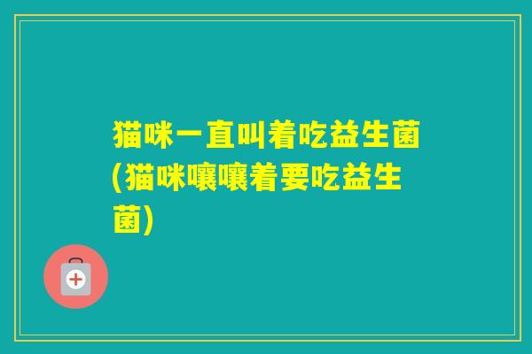 猫咪一直叫着吃益生菌(猫咪嚷嚷着要吃益生菌)