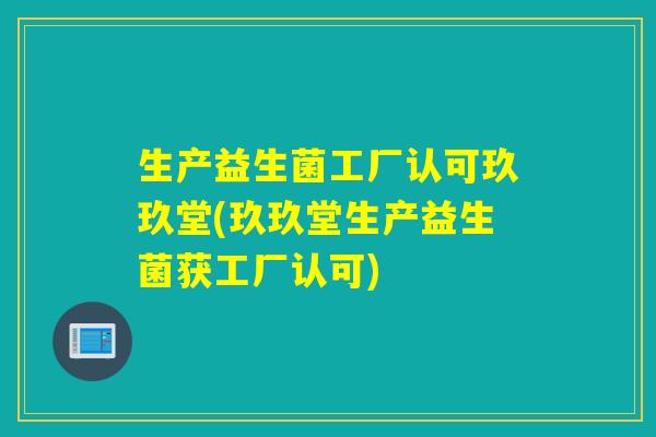 生产益生菌工厂认可玖玖堂(玖玖堂生产益生菌获工厂认可) 生产益生菌工厂认可玖玖堂(玖玖堂生产益生菌获工厂认可)