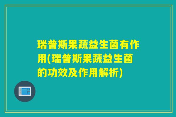 瑞普斯果蔬益生菌有作用(瑞普斯果蔬益生菌的功效及作用解析)