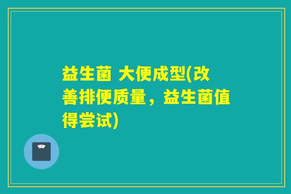 益生菌 大便成型(改善排便质量，益生菌值得尝试)