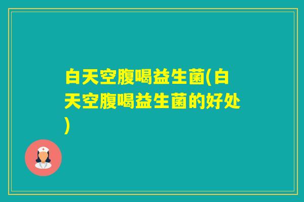 白天空腹喝益生菌(白天空腹喝益生菌的好处) 白天空腹喝益生菌(白天空腹喝益生菌的好处)