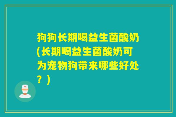 狗狗长期喝益生菌酸奶(长期喝益生菌酸奶可为宠物狗带来哪些好处?) 狗狗长期喝益生菌酸奶(长期喝益生菌酸奶可为宠物狗带来哪些好处?)