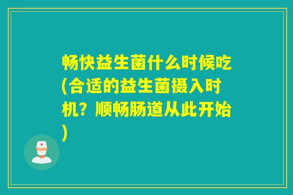 畅快益生菌什么时候吃(合适的益生菌摄入时机?顺畅肠道从此开始) 畅快益生菌什么时候吃(合适的益生菌摄入时机?顺畅肠道从此开始)