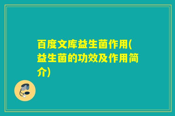 百度文库益生菌作用(益生菌的功效及作用简介) 百度文库益生菌作用(益生菌的功效及作用简介)