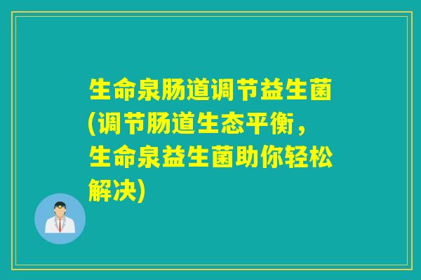 生命泉肠道调节益生菌(调节肠道生态平衡，生命泉益生菌助你轻松解决)