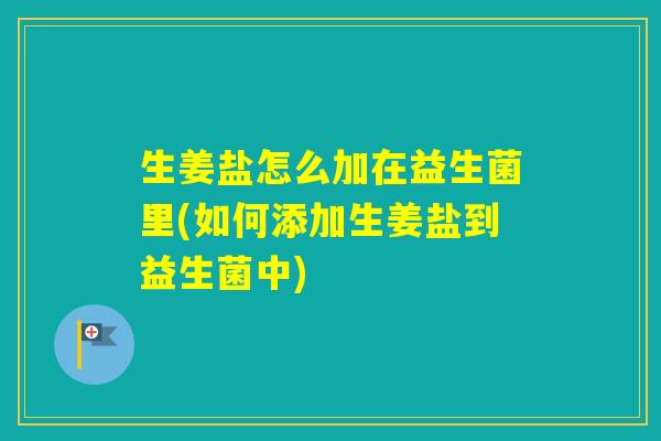 生姜盐怎么加在益生菌里(如何添加生姜盐到益生菌中)