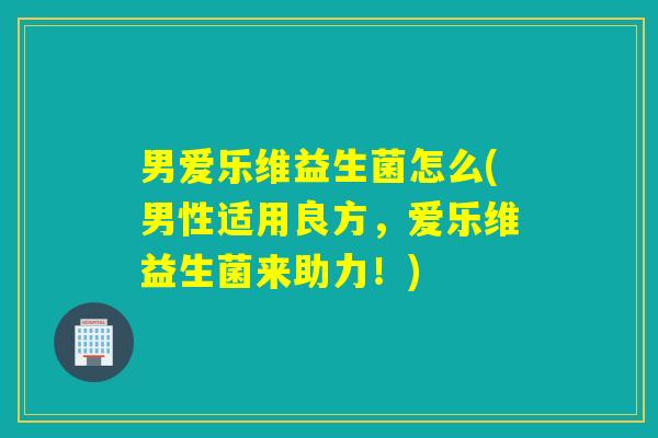 男爱乐维益生菌怎么(男性适用良方，爱乐维益生菌来助力！)