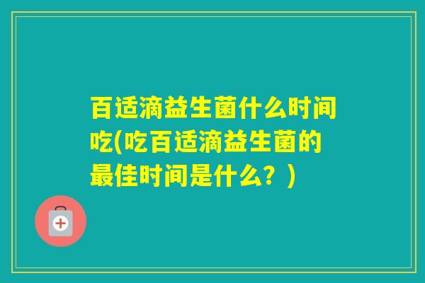 百适滴益生菌什么时间吃(吃百适滴益生菌的佳时间是什么?) 百适滴益生菌什么时间吃(吃百适滴益生菌的佳时间是什么?)