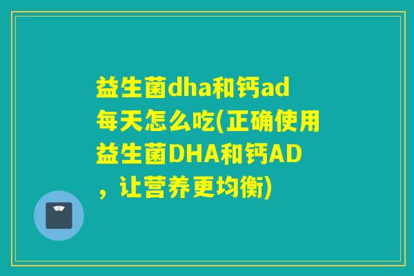 益生菌dha和钙ad每天怎么吃(正确使用益生菌DHA和钙AD，让营养更均衡)