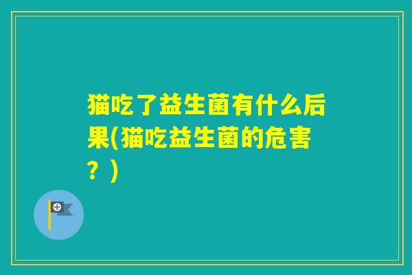 猫吃了益生菌有什么后果(猫吃益生菌的危害？)