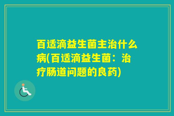 百适滴益生菌主什么(百适滴益生菌：肠道问题的良药)