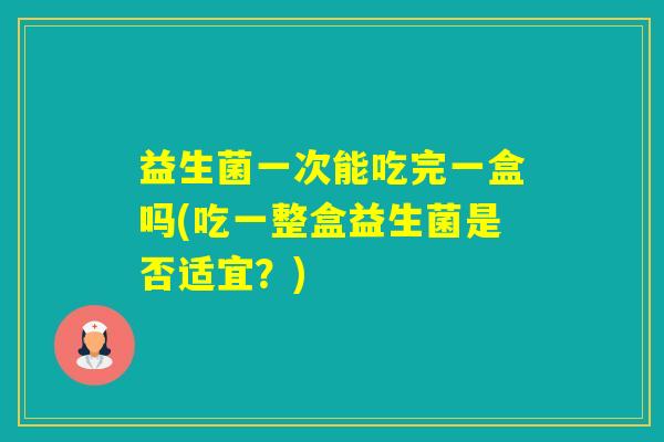 益生菌一次能吃完一盒吗(吃一整盒益生菌是否适宜？)