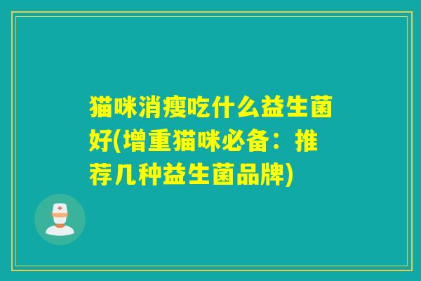 猫咪消瘦吃什么益生菌好(增重猫咪必备:推荐几种益生菌品牌) 猫咪消瘦吃什么益生菌好(增重猫咪必备:推荐几种益生菌品牌)