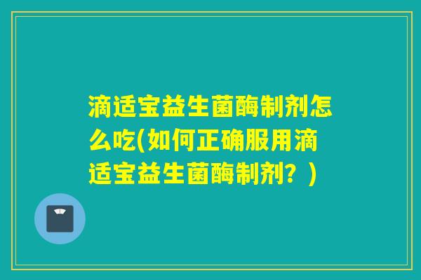 滴适宝益生菌酶制剂怎么吃(如何正确服用滴适宝益生菌酶制剂?) 滴适宝益生菌酶制剂怎么吃(如何正确服用滴适宝益生菌酶制剂?)