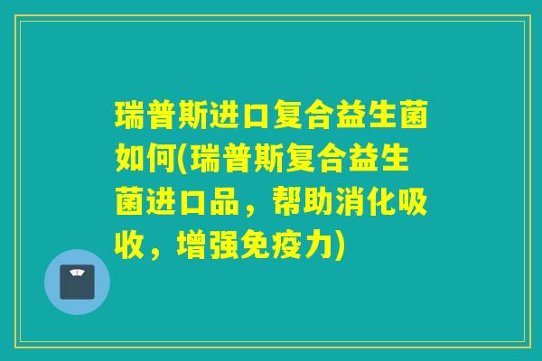 瑞普斯进口复合益生菌如何(瑞普斯复合益生菌进口品,帮助消化吸收,增强力) 瑞普斯进口复合益生菌如何(瑞普斯复合益生菌进口品,帮助消化吸收,增强力)