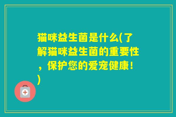 猫咪益生菌是什么(了解猫咪益生菌的重要性，保护您的爱宠健康！)