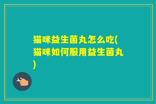 猫咪益生菌丸怎么吃(猫咪如何服用益生菌丸)