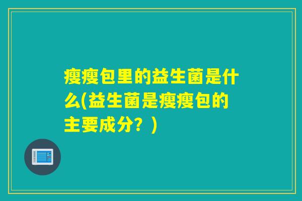 瘦瘦包里的益生菌是什么(益生菌是瘦瘦包的主要成分？)