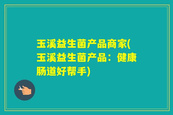 玉溪益生菌产品商家(玉溪益生菌产品:健康肠道好帮手) 玉溪益生菌产品商家(玉溪益生菌产品:健康肠道好帮手)
