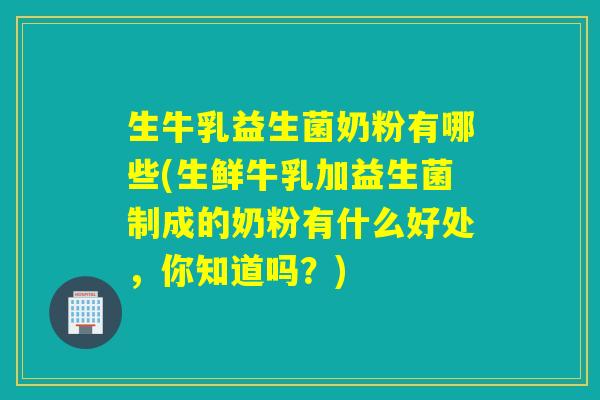 生牛乳益生菌奶粉有哪些(生鲜牛乳加益生菌制成的奶粉有什么好处，你知道吗？)