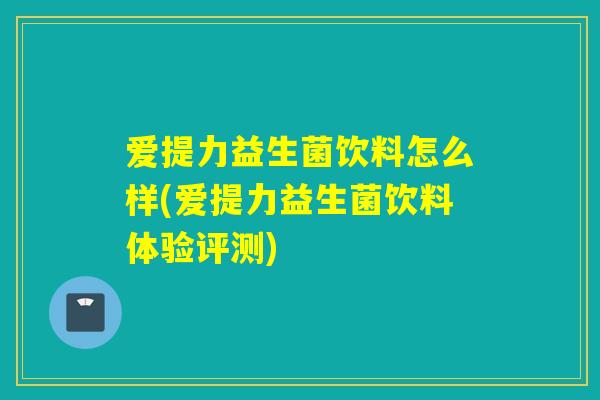爱提力益生菌饮料怎么样(爱提力益生菌饮料体验评测) 爱提力益生菌饮料怎么样(爱提力益生菌饮料体验评测)