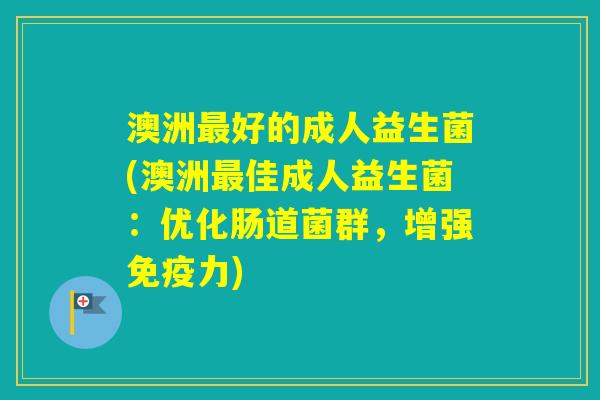 澳洲好的成人益生菌(澳洲佳成人益生菌：优化肠道菌群，增强力)