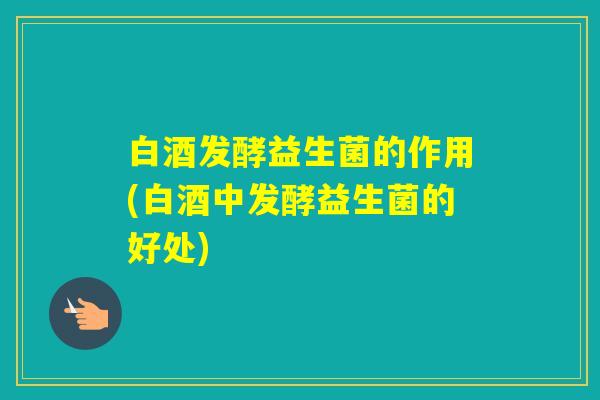 白酒发酵益生菌的作用(白酒中发酵益生菌的好处)