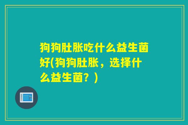 狗狗肚胀吃什么益生菌好(狗狗肚胀，选择什么益生菌？)