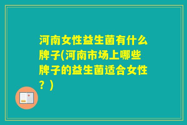 河南女性益生菌有什么牌子(河南市场上哪些牌子的益生菌适合女性?) 河南女性益生菌有什么牌子(河南市场上哪些牌子的益生菌适合女性?)
