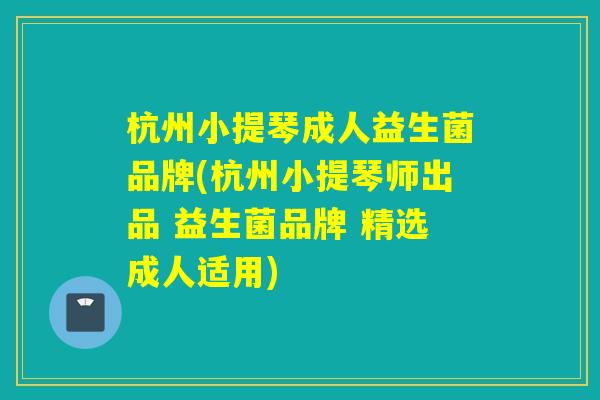 杭州小提琴成人益生菌品牌(杭州小提琴师出品 益生菌品牌 精选成人适用)