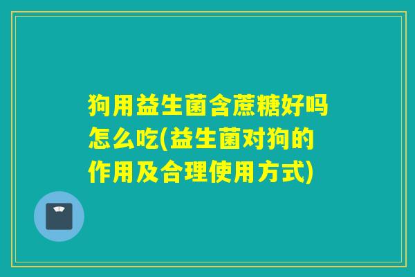 狗用益生菌含蔗糖好吗怎么吃(益生菌对狗的作用及合理使用方式) 狗用益生菌含蔗糖好吗怎么吃(益生菌对狗的作用及合理使用方式)