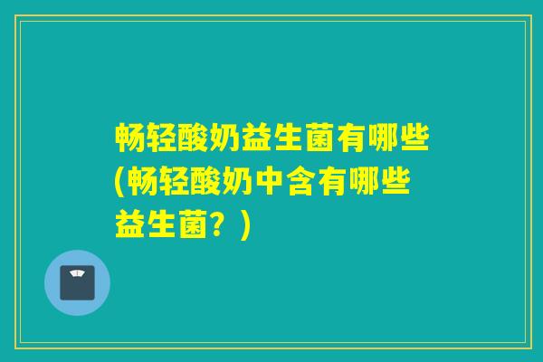 畅轻酸奶益生菌有哪些(畅轻酸奶中含有哪些益生菌？)