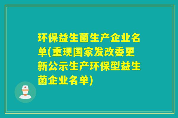 环保益生菌生产企业名单(重现国家发改委更新公示生产环保型益生菌企业名单) 环保益生菌生产企业名单(重现国家发改委更新公示生产环保型益生菌企业名单)