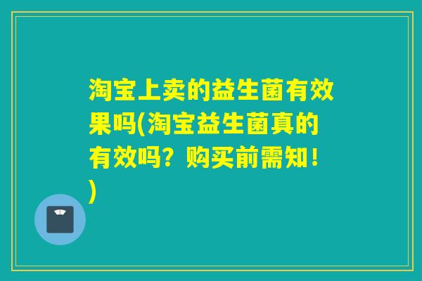 淘宝上卖的益生菌有效果吗(淘宝益生菌真的有效吗？购买前需知！)