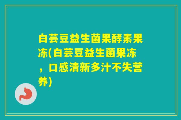 白芸豆益生菌果酵素果冻(白芸豆益生菌果冻,口感清新多汁不失营养) 白芸豆益生菌果酵素果冻(白芸豆益生菌果冻,口感清新多汁不失营养)