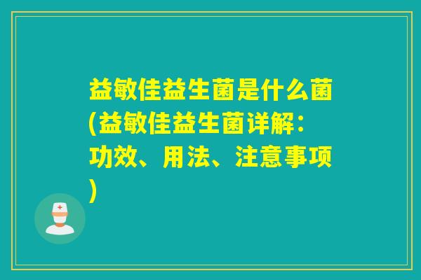 益敏佳益生菌是什么菌(益敏佳益生菌详解：功效、用法、注意事项)