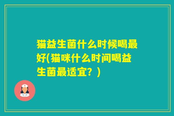 猫益生菌什么时候喝好(猫咪什么时间喝益生菌适宜？)