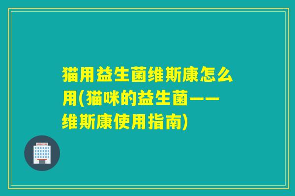 猫用益生菌维斯康怎么用(猫咪的益生菌——维斯康使用指南) 猫用益生菌维斯康怎么用(猫咪的益生菌——维斯康使用指南)