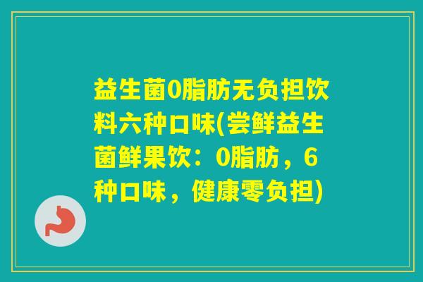 益生菌0脂肪无负担饮料六种口味(尝鲜益生菌鲜果饮：0脂肪，6种口味，健康零负担)