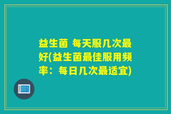 益生菌 每天服几次好(益生菌佳服用频率：每日几次适宜)