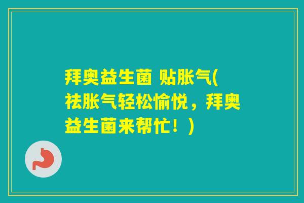拜奥益生菌 贴(祛轻松愉悦,拜奥益生菌来帮忙!) 拜奥益生菌 贴(祛轻松愉悦,拜奥益生菌来帮忙!)