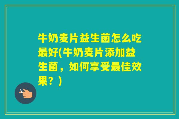 牛奶麦片益生菌怎么吃好(牛奶麦片添加益生菌，如何享受佳效果？)