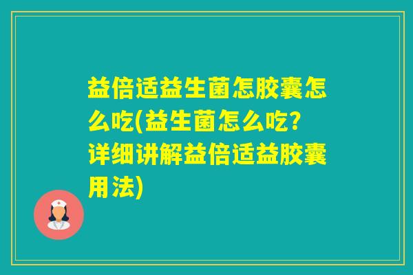 益倍适益生菌怎胶囊怎么吃(益生菌怎么吃？详细讲解益倍适益胶囊用法)