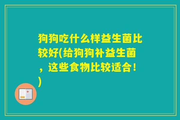 狗狗吃什么样益生菌比较好(给狗狗补益生菌,这些食物比较适合!) 狗狗吃什么样益生菌比较好(给狗狗补益生菌,这些食物比较适合!)