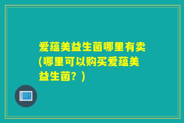 爱蕴美益生菌哪里有卖(哪里可以购买爱蕴美益生菌？)