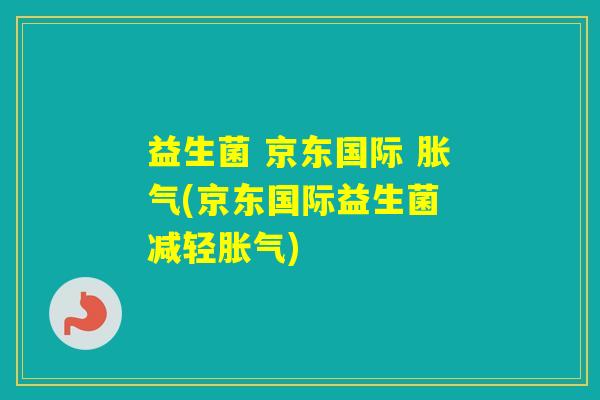 益生菌 京东国际 (京东国际益生菌 减轻)