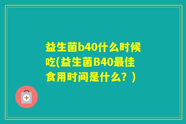 益生菌b40什么时候吃(益生菌B40佳食用时间是什么？)