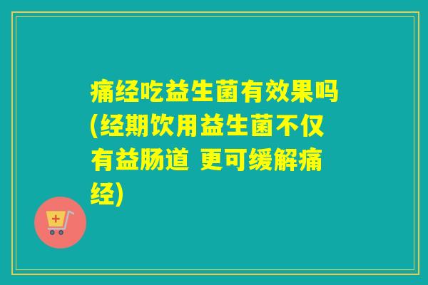 痛经吃益生菌有效果吗(经期饮用益生菌不仅有益肠道 更可缓解痛经)