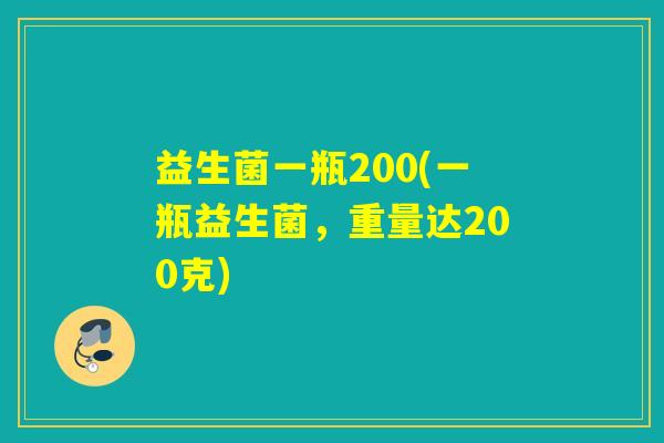 益生菌一瓶200(一瓶益生菌,重量达200克) 益生菌一瓶200(一瓶益生菌,重量达200克)